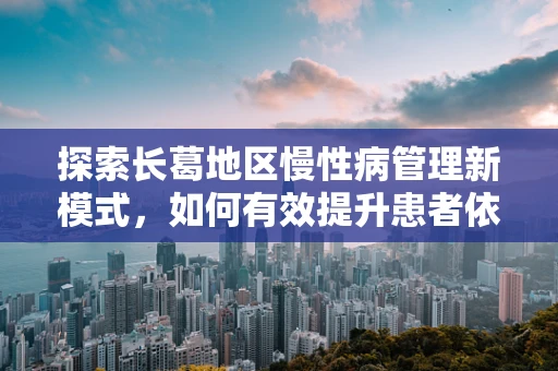 探索长葛地区慢性病管理新模式，如何有效提升患者依从性？