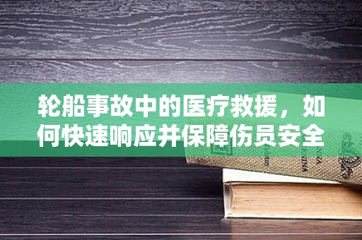 轮船事故中的医疗救援，如何快速响应并保障伤员安全？