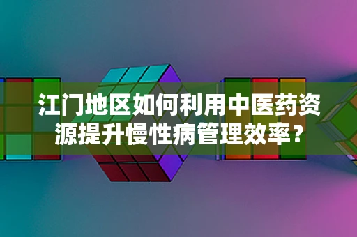 江门地区如何利用中医药资源提升慢性病管理效率？