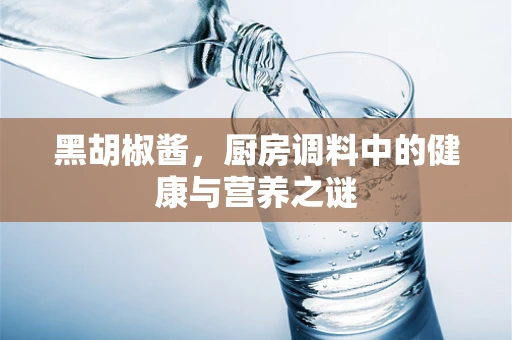 黑胡椒酱，厨房调料中的健康与营养之谜