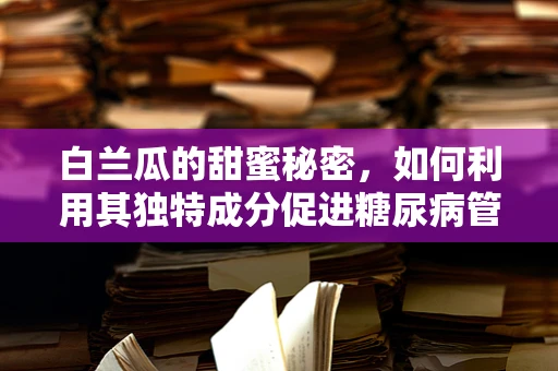 白兰瓜的甜蜜秘密，如何利用其独特成分促进糖尿病管理？