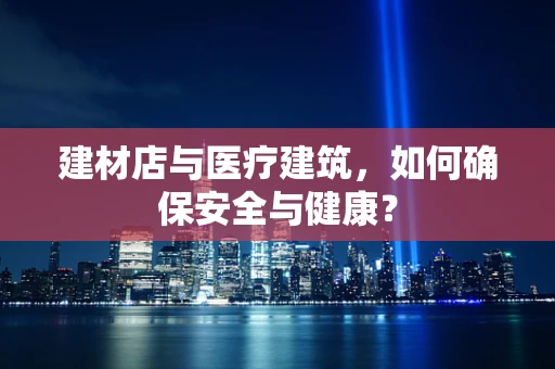 建材店与医疗建筑，如何确保安全与健康？