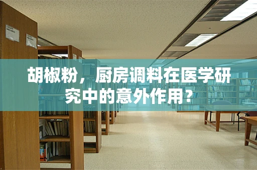 胡椒粉，厨房调料在医学研究中的意外作用？