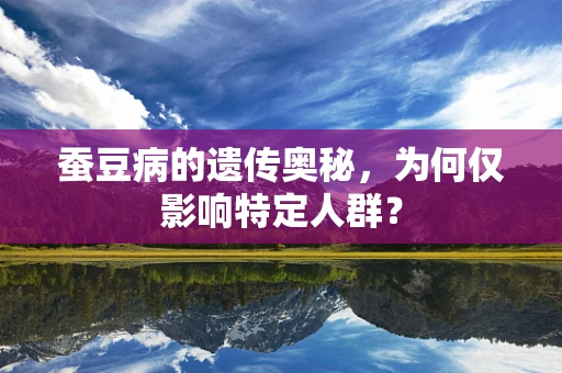 蚕豆病的遗传奥秘，为何仅影响特定人群？