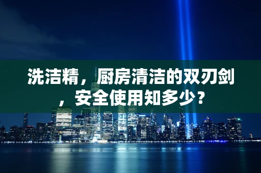 洗洁精，厨房清洁的双刃剑，安全使用知多少？