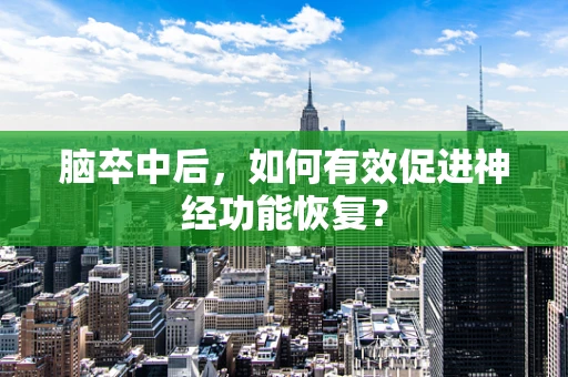 脑卒中后，如何有效促进神经功能恢复？