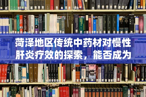 菏泽地区传统中药材对慢性肝炎疗效的探索，能否成为治疗新希望？