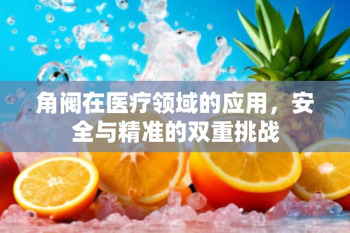 角阀在医疗领域的应用，安全与精准的双重挑战