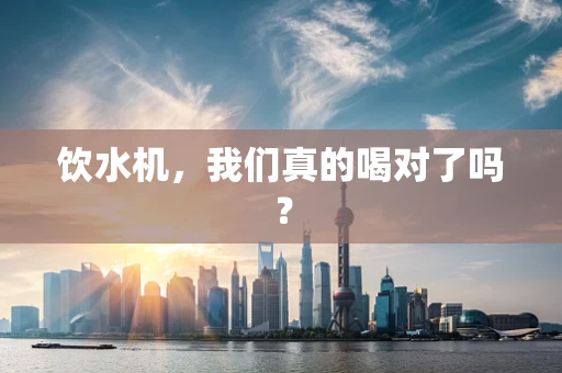 饮水机，我们真的喝对了吗？