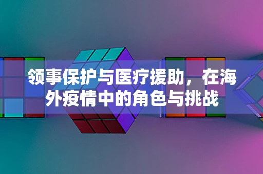 领事保护与医疗援助，在海外疫情中的角色与挑战