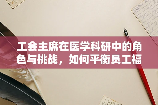 工会主席在医学科研中的角色与挑战，如何平衡员工福利与科研创新？