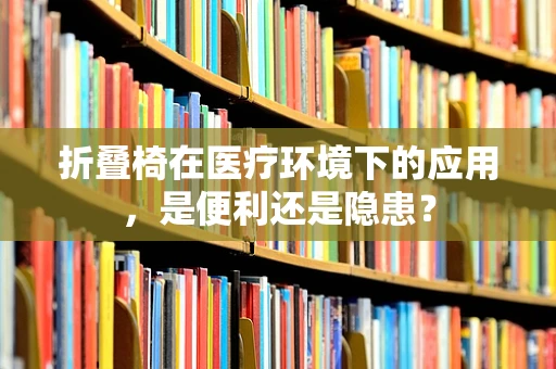 折叠椅在医疗环境下的应用，是便利还是隐患？