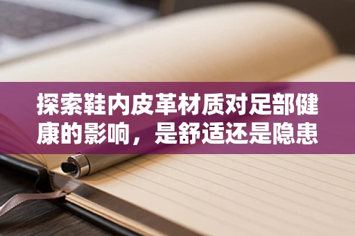 探索鞋内皮革材质对足部健康的影响，是舒适还是隐患？