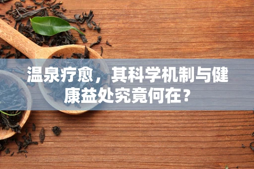 温泉疗愈，其科学机制与健康益处究竟何在？