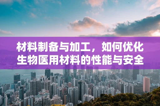 材料制备与加工，如何优化生物医用材料的性能与安全性？