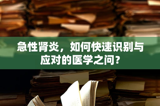 急性肾炎，如何快速识别与应对的医学之问？