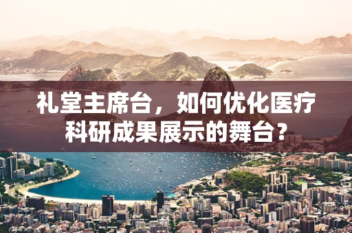 礼堂主席台，如何优化医疗科研成果展示的舞台？