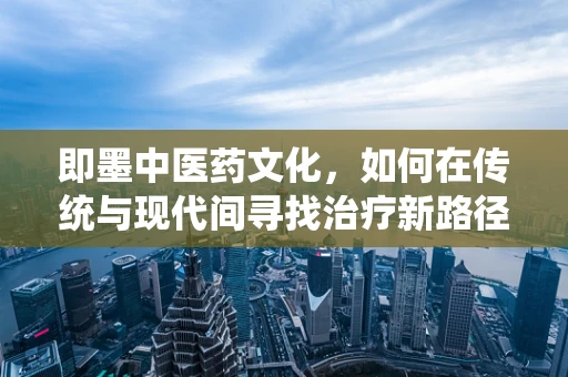 即墨中医药文化，如何在传统与现代间寻找治疗新路径？