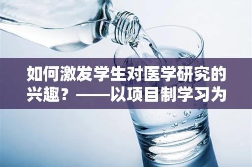 如何激发学生对医学研究的兴趣？——以项目制学习为桥梁