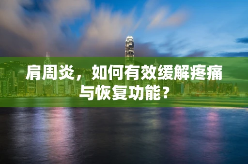 肩周炎，如何有效缓解疼痛与恢复功能？