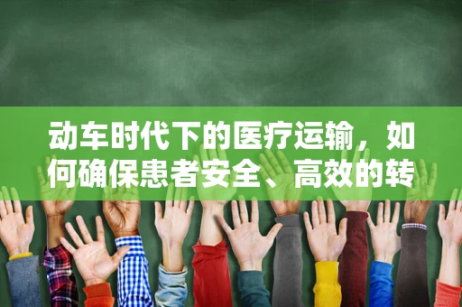 动车时代下的医疗运输，如何确保患者安全、高效的转运？