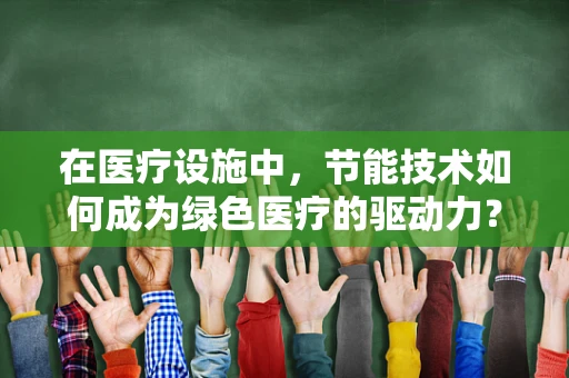 在医疗设施中，节能技术如何成为绿色医疗的驱动力？