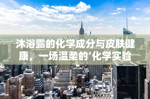 沐浴露的化学成分与皮肤健康，一场温柔的‘化学实验’