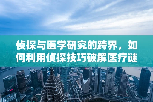 侦探与医学研究的跨界，如何利用侦探技巧破解医疗谜团？