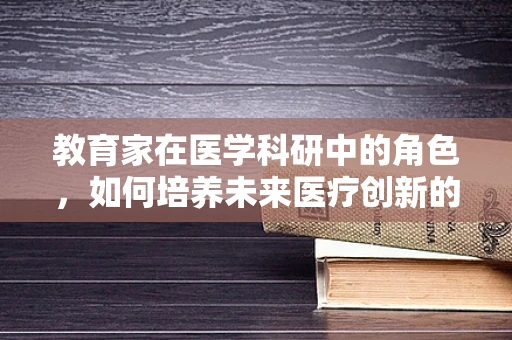 教育家在医学科研中的角色，如何培养未来医疗创新的领航者？