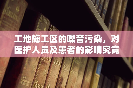 工地施工区的噪音污染，对医护人员及患者的影响究竟有多大？