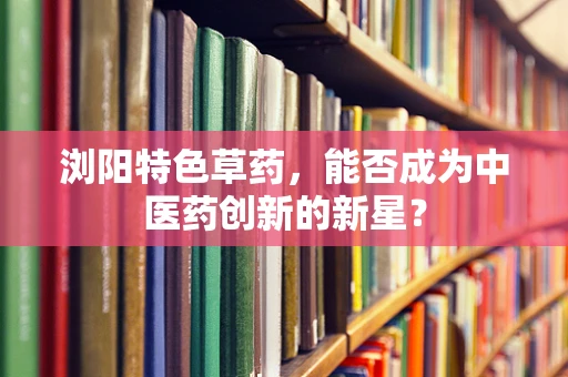 浏阳特色草药，能否成为中医药创新的新星？