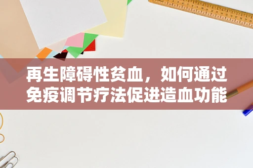 再生障碍性贫血，如何通过免疫调节疗法促进造血功能恢复？