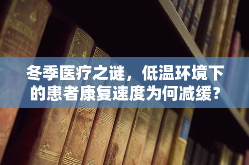 冬季医疗之谜，低温环境下的患者康复速度为何减缓？