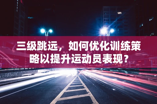 三级跳远，如何优化训练策略以提升运动员表现？