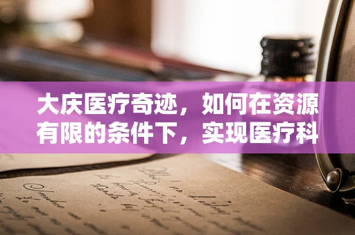 大庆医疗奇迹，如何在资源有限的条件下，实现医疗科研的突破？