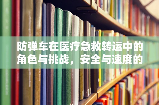 防弹车在医疗急救转运中的角色与挑战，安全与速度的平衡艺术