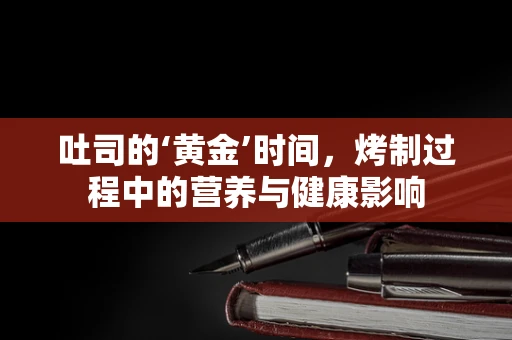 吐司的‘黄金’时间，烤制过程中的营养与健康影响