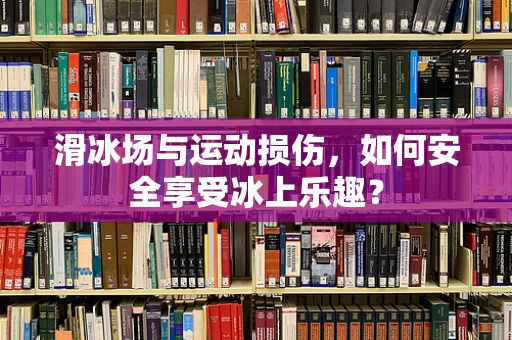 滑冰场与运动损伤，如何安全享受冰上乐趣？