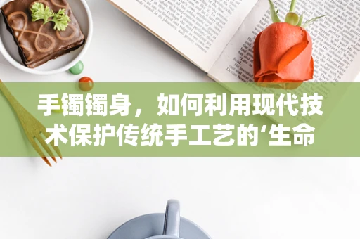 手镯镯身，如何利用现代技术保护传统手工艺的‘生命线’？