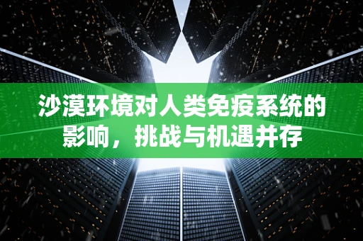 沙漠环境对人类免疫系统的影响，挑战与机遇并存