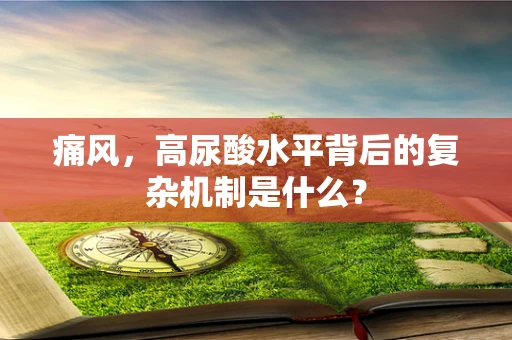 痛风，高尿酸水平背后的复杂机制是什么？