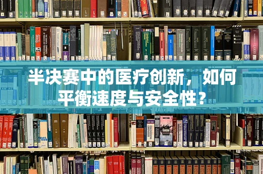 半决赛中的医疗创新，如何平衡速度与安全性？