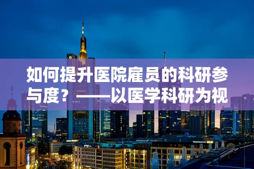 如何提升医院雇员的科研参与度？——以医学科研为视角的探讨