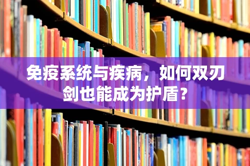 免疫系统与疾病，如何双刃剑也能成为护盾？