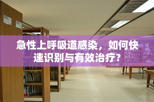 急性上呼吸道感染，如何快速识别与有效治疗？