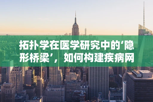 拓扑学在医学研究中的‘隐形桥梁’，如何构建疾病网络的新视角？