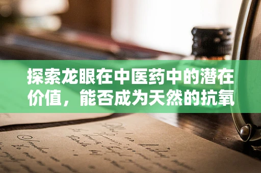 探索龙眼在中医药中的潜在价值，能否成为天然的抗氧化剂？