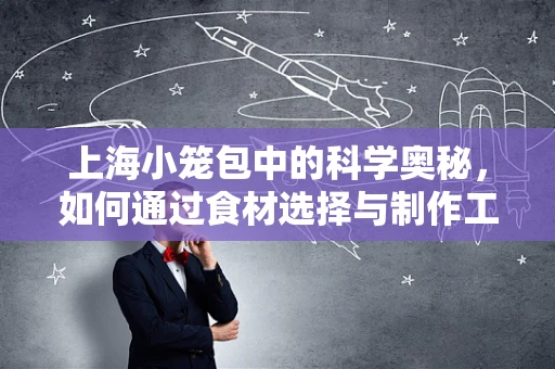 上海小笼包中的科学奥秘，如何通过食材选择与制作工艺提升营养价值？