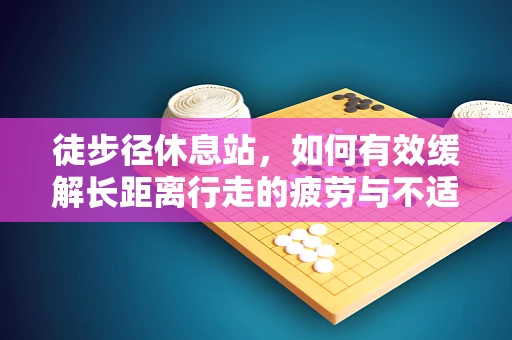 徒步径休息站，如何有效缓解长距离行走的疲劳与不适？