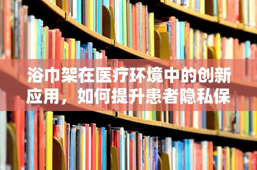 浴巾架在医疗环境中的创新应用，如何提升患者隐私保护与卫生安全？